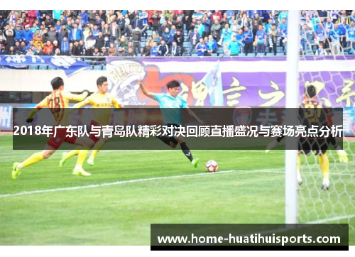 2018年广东队与青岛队精彩对决回顾直播盛况与赛场亮点分析