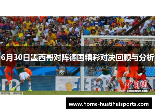 6月30日墨西哥对阵德国精彩对决回顾与分析